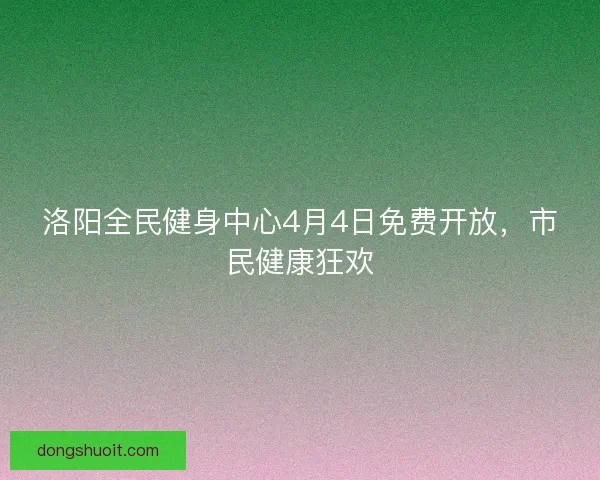 洛阳全民健身中心4月4日免费开放，市民健康狂欢