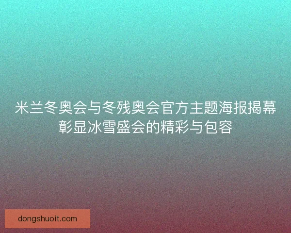 米兰冬奥会与冬残奥会官方主题海报揭幕彰显冰雪盛会的精彩与包容