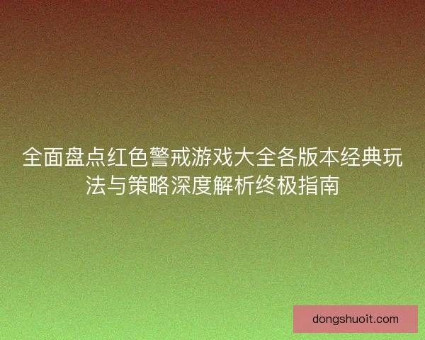 全面盘点红色警戒游戏大全各版本经典玩法与策略深度解析终极指南